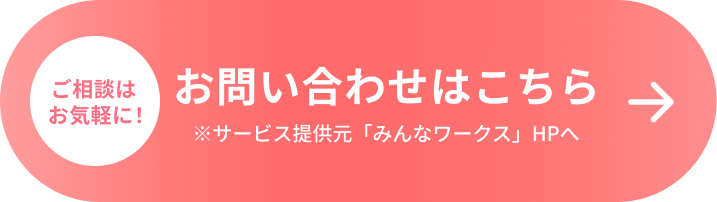 ご相談はお気軽に！お問い合わせはこちら※サービス提供元「みんなワークス」HPへ