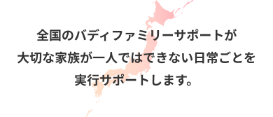 全国のバディファミリースタッフが大切な家族が一人ではできない日常ごとを実行サポートします。